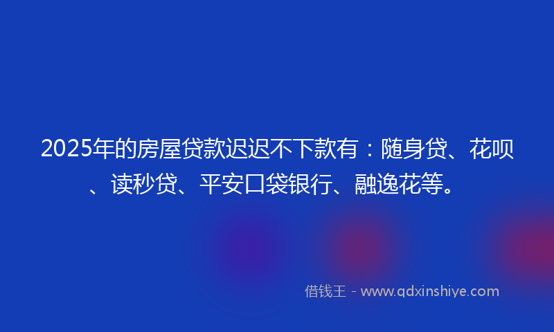 2025年的房屋贷款迟迟不下款有：随身贷、花呗、读秒贷、平安口袋银行、融逸花等。