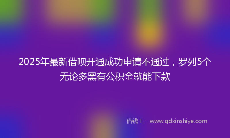2025年最新借呗开通成功申请不通过，罗列5个无论多黑有公积金就能下款