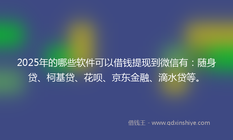 2025年的哪些软件可以借钱提现到微信有：随身贷、柯基贷、花呗、京东金融、滴水贷等。