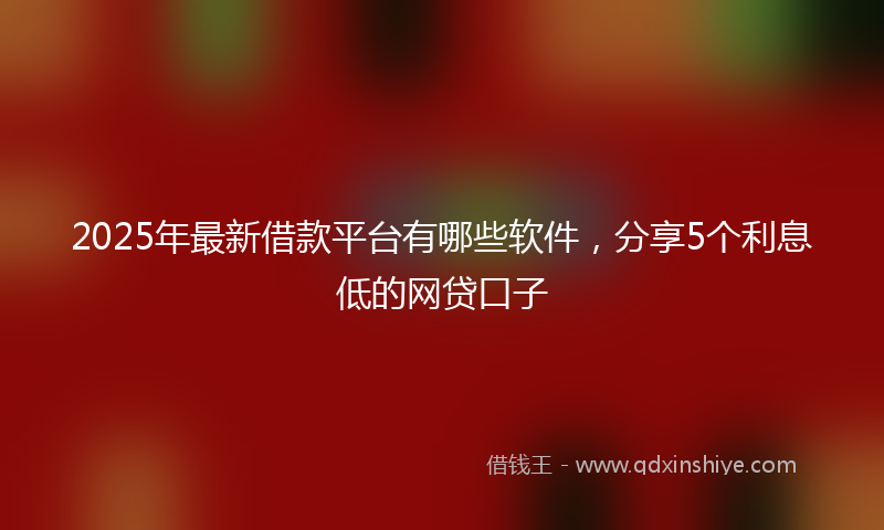 2025年最新借款平台有哪些软件，分享5个利息低的网贷口子