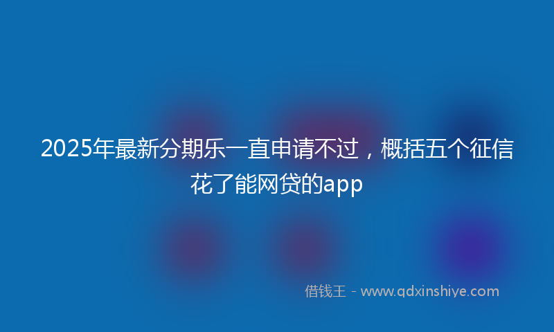2025年最新分期乐一直申请不过，概括五个征信花了能网贷的app