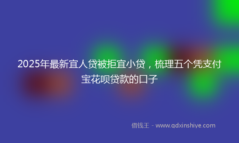2025年最新宜人贷被拒宜小贷，梳理五个凭支付宝花呗贷款的口子