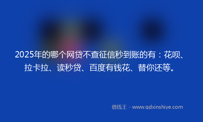2025年的哪个网贷不查征信秒到账的有：花呗、拉卡拉、读秒贷、百度有钱花、替你还等。