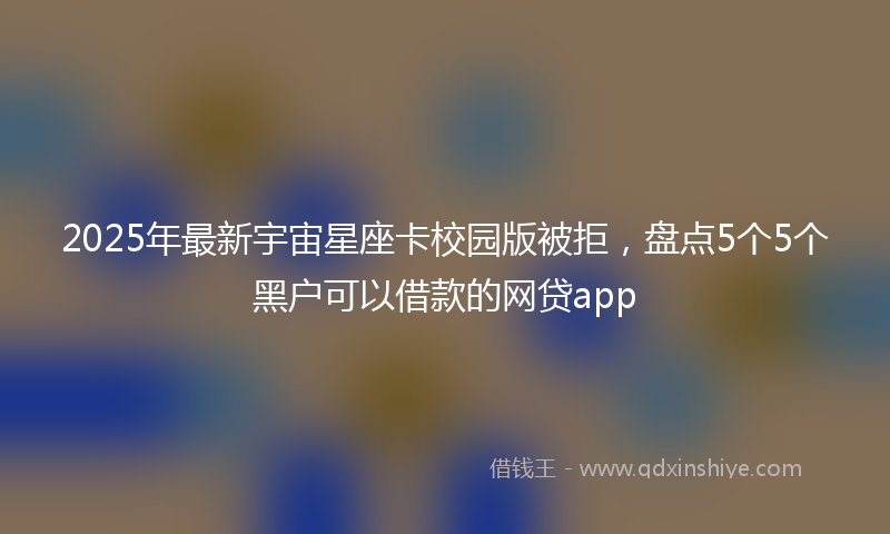 2025年最新宇宙星座卡校园版被拒，盘点5个5个黑户可以借款的网贷app