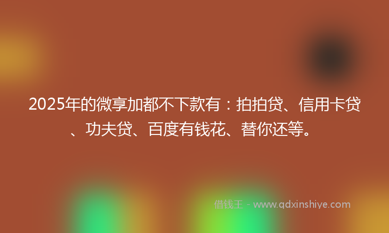 2025年的微享加都不下款有：拍拍贷、信用卡贷、功夫贷、百度有钱花、替你还等。
