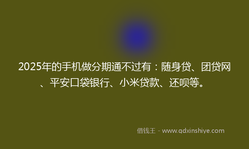 2025年的手机做分期通不过有：随身贷、团贷网、平安口袋银行、小米贷款、还呗等。