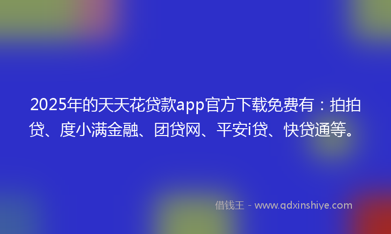 2025年的天天花贷款app官方下载免费有：拍拍贷、度小满金融、团贷网、平安i贷、快贷通等。