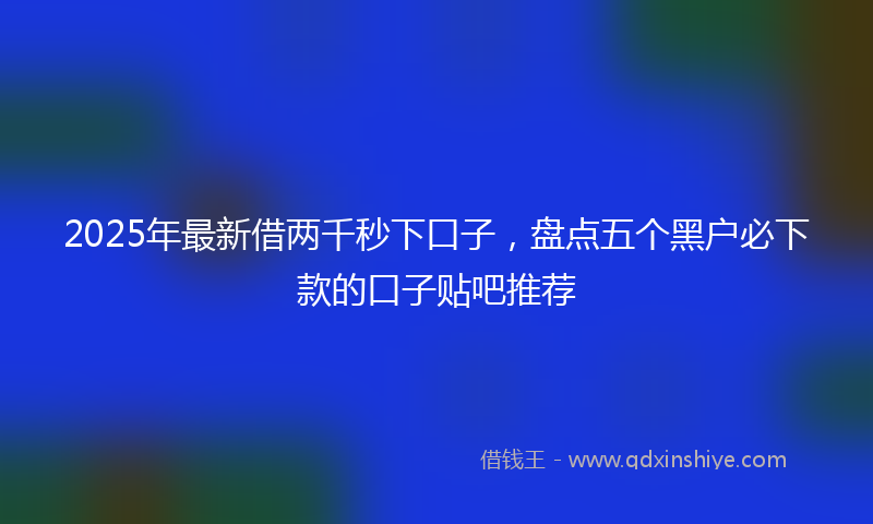 2025年最新借两千秒下口子，盘点五个黑户必下款的口子贴吧推荐