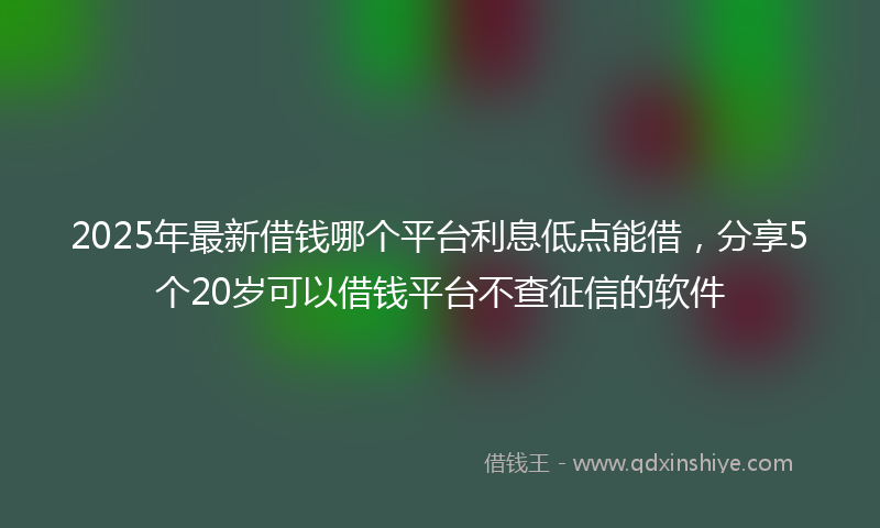 2025年最新借钱哪个平台利息低点能借，分享5个20岁可以借钱平台不查征信的软件