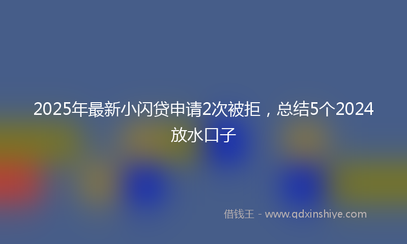 2025年最新小闪贷申请2次被拒，总结5个2024放水口子