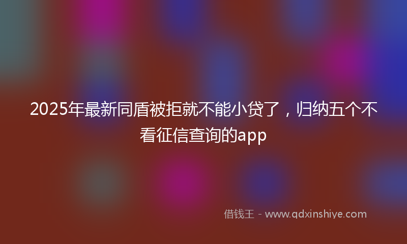 2025年最新同盾被拒就不能小贷了，归纳五个不看征信查询的app