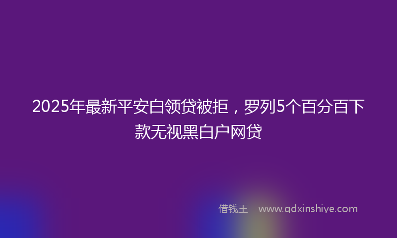 2025年最新平安白领贷被拒，罗列5个百分百下款无视黑白户网贷