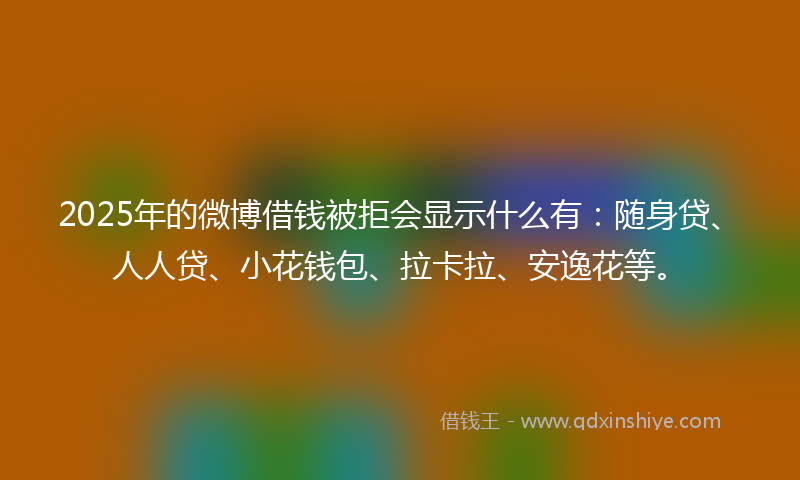 2025年的微博借钱被拒会显示什么有：随身贷、人人贷、小花钱包、拉卡拉、安逸花等。