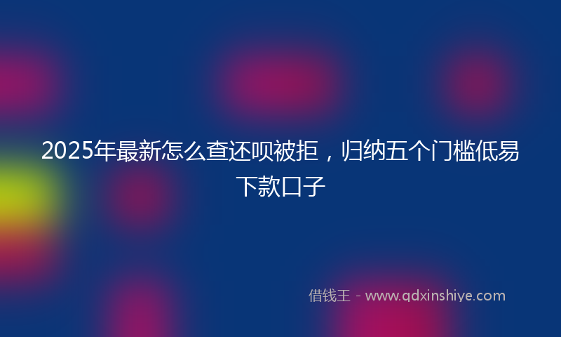 2025年最新怎么查还呗被拒，归纳五个门槛低易下款口子