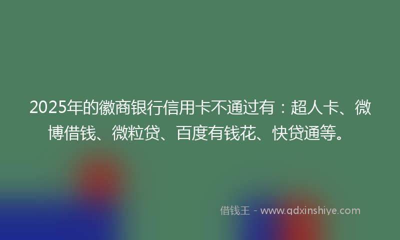 2025年的徽商银行信用卡不通过有：超人卡、微博借钱、微粒贷、百度有钱花、快贷通等。