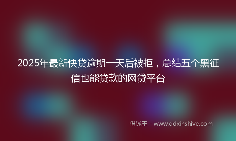 2025年最新快贷逾期一天后被拒，总结五个黑征信也能贷款的网贷平台