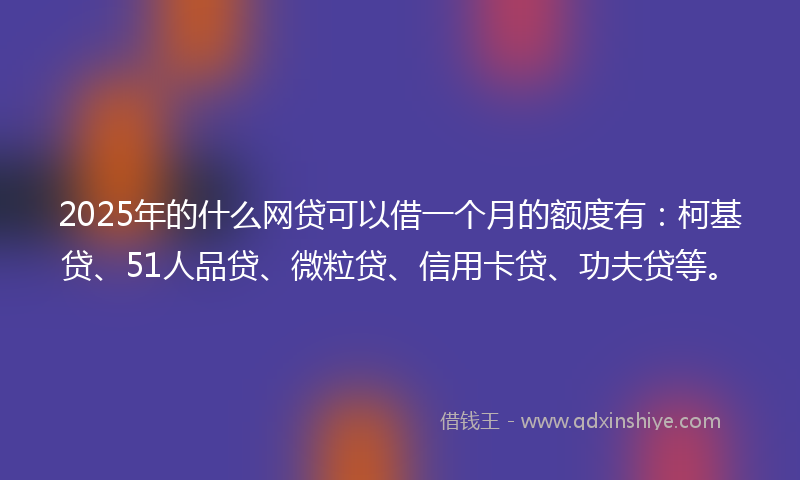 2025年的什么网贷可以借一个月的额度有：柯基贷、51人品贷、微粒贷、信用卡贷、功夫贷等。