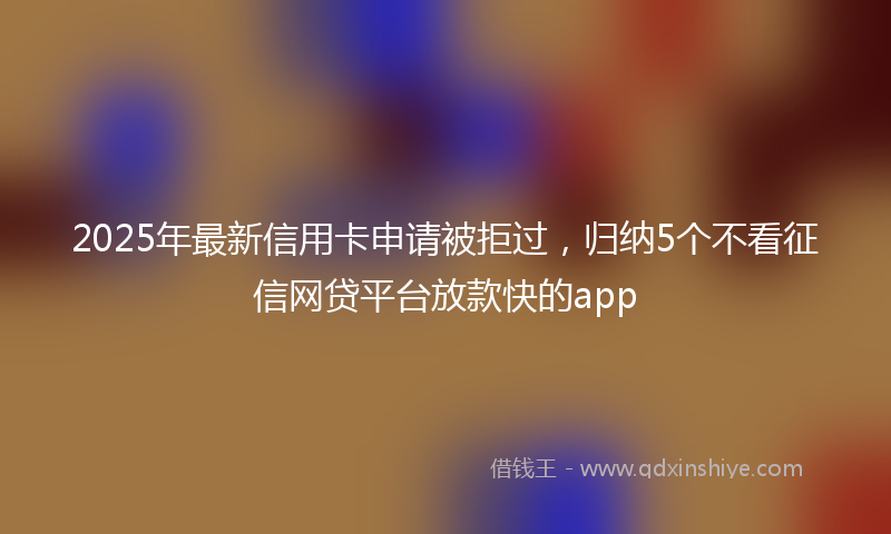 2025年最新信用卡申请被拒过，归纳5个不看征信网贷平台放款快的app