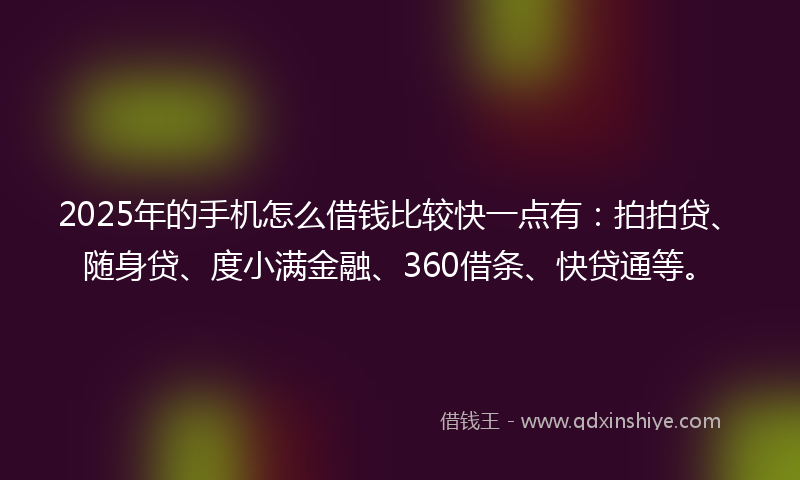 2025年的手机怎么借钱比较快一点有：拍拍贷、随身贷、度小满金融、360借条、快贷通等。