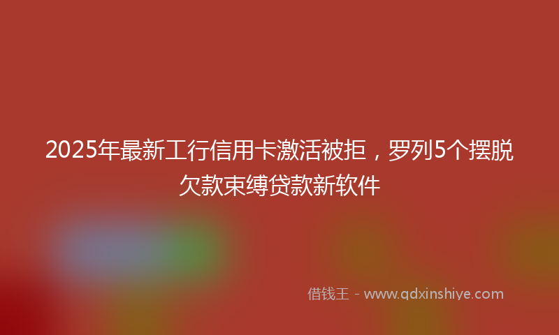 2025年最新工行信用卡激活被拒，罗列5个摆脱欠款束缚贷款新软件