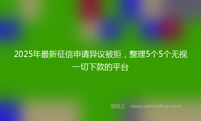 2025年最新征信申请异议被拒，整理5个5个无视一切下款的平台