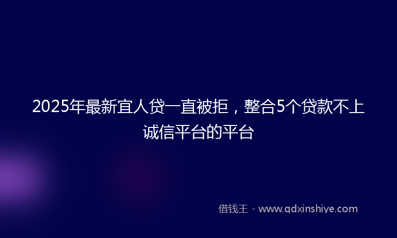 2025年最新宜人贷一直被拒，整合5个贷款不上诚信平台的平台