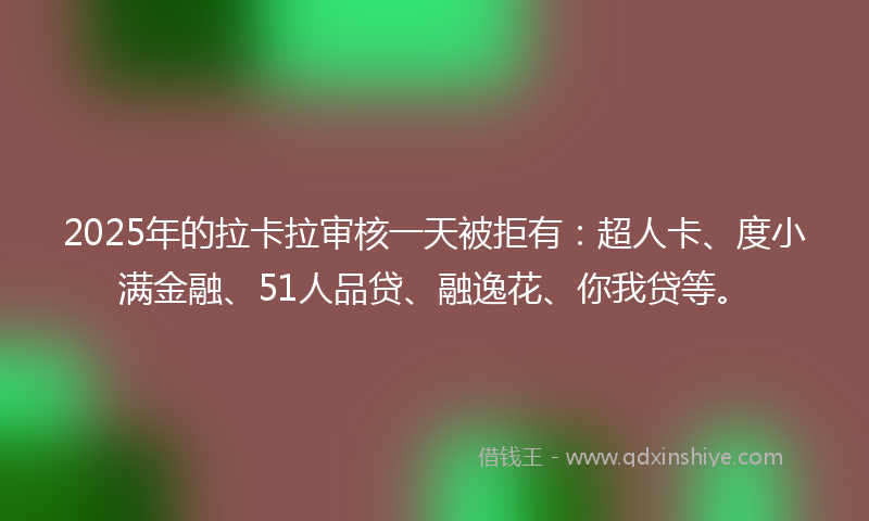 2025年的拉卡拉审核一天被拒有：超人卡、度小满金融、51人品贷、融逸花、你我贷等。