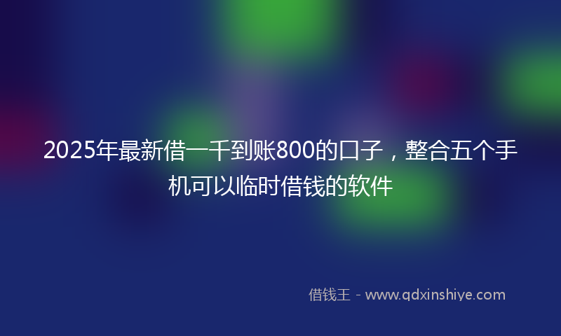 2025年最新借一千到账800的口子，整合五个手机可以临时借钱的软件