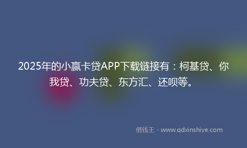 2025年的小赢卡贷APP下载链接有：柯基贷、你我贷、功夫贷、东方汇、还呗等。