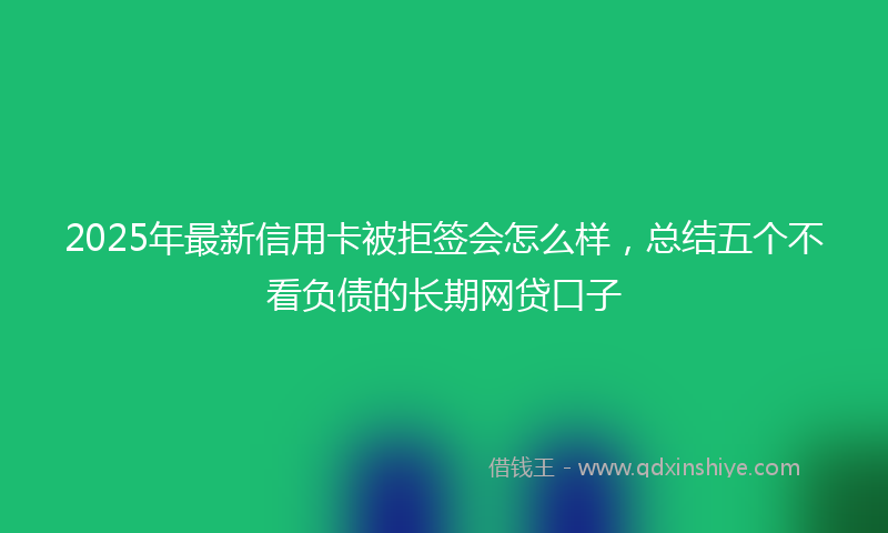 2025年最新信用卡被拒签会怎么样，总结五个不看负债的长期网贷口子
