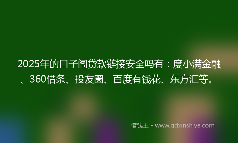 2025年的口子阁贷款链接安全吗有：度小满金融、360借条、投友圈、百度有钱花、东方汇等。