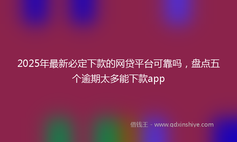2025年最新必定下款的网贷平台可靠吗，盘点五个逾期太多能下款app