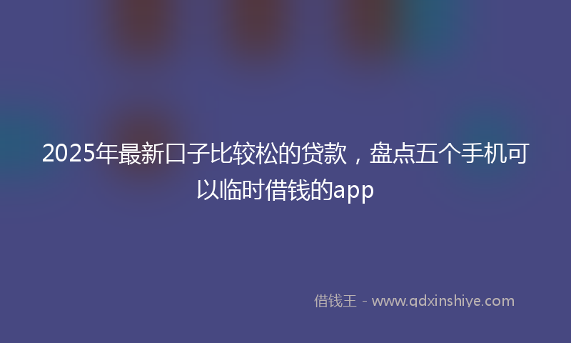 2025年最新口子比较松的贷款，盘点五个手机可以临时借钱的app