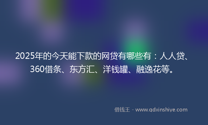 2025年的今天能下款的网贷有哪些有：人人贷、360借条、东方汇、洋钱罐、融逸花等。