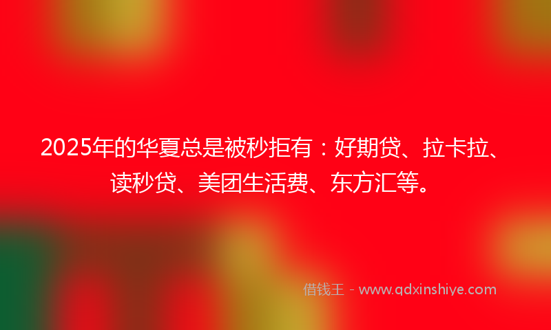 2025年的华夏总是被秒拒有：好期贷、拉卡拉、读秒贷、美团生活费、东方汇等。
