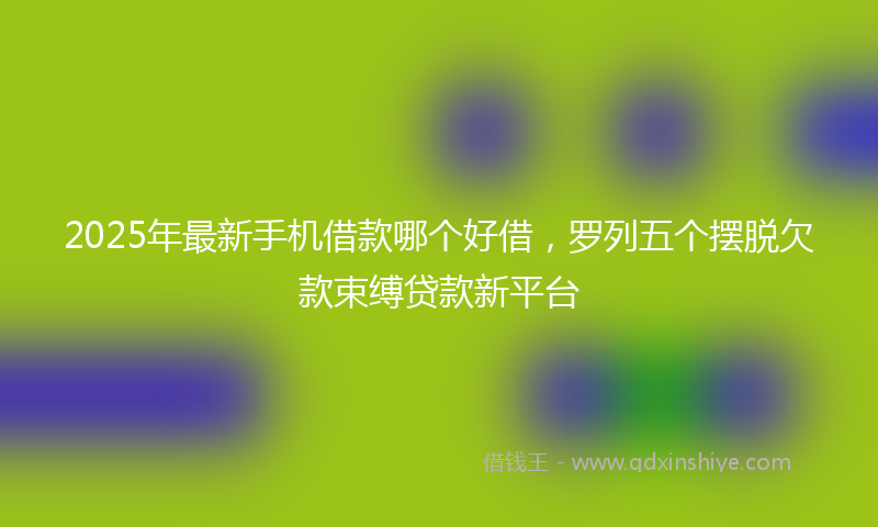 2025年最新手机借款哪个好借，罗列五个摆脱欠款束缚贷款新平台
