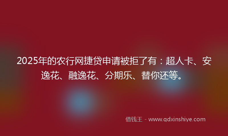 2025年的农行网捷贷申请被拒了有：超人卡、安逸花、融逸花、分期乐、替你还等。