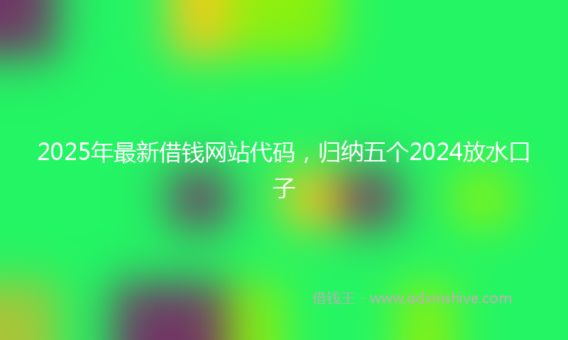 2025年最新借钱网站代码，归纳五个2024放水口子