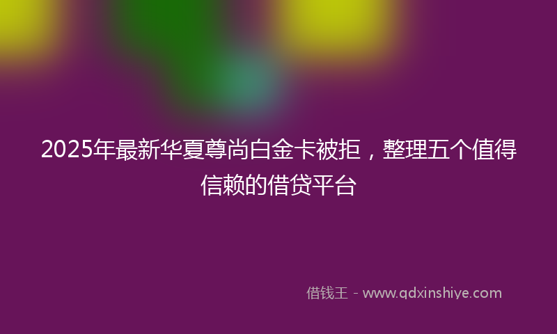 2025年最新华夏尊尚白金卡被拒，整理五个值得信赖的借贷平台