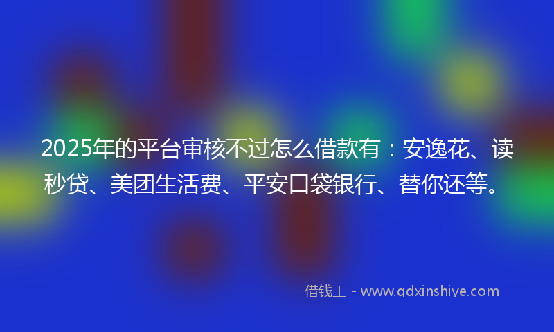 2025年的平台审核不过怎么借款有：安逸花、读秒贷、美团生活费、平安口袋银行、替你还等。