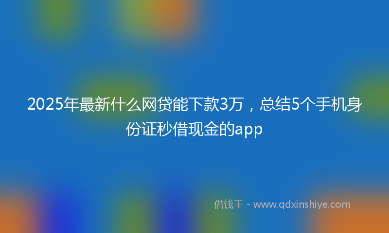 2025年最新什么网贷能下款3万，总结5个手机身份证秒借现金的app