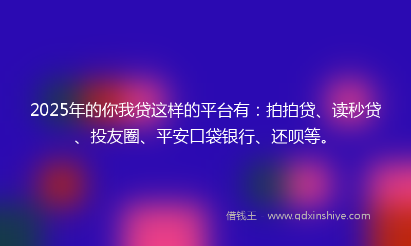 2025年的你我贷这样的平台有：拍拍贷、读秒贷、投友圈、平安口袋银行、还呗等。
