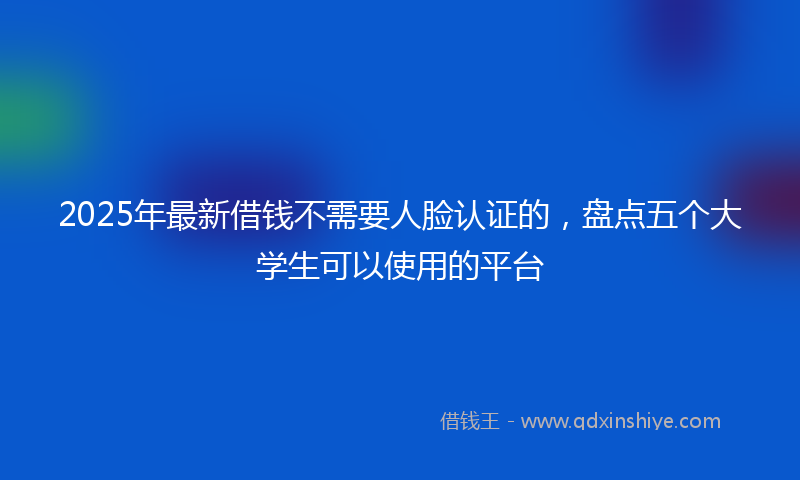 2025年最新借钱不需要人脸认证的，盘点五个大学生可以使用的平台