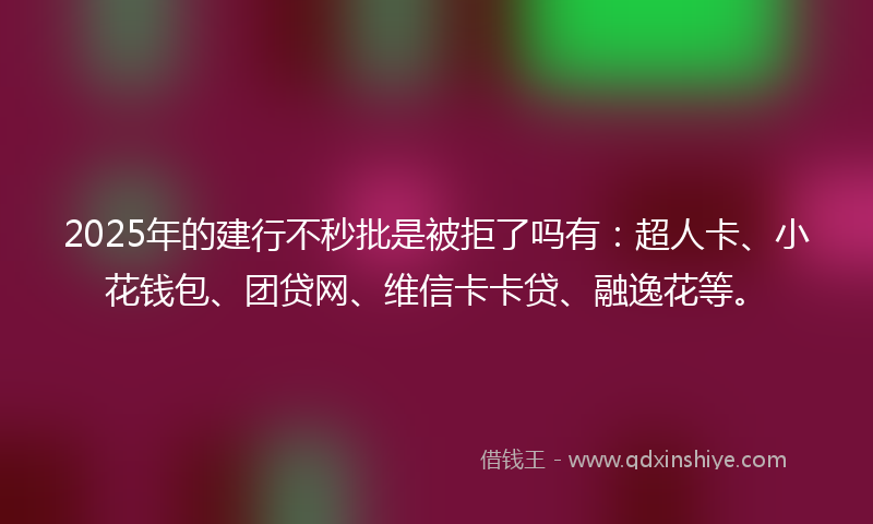 2025年的建行不秒批是被拒了吗有：超人卡、小花钱包、团贷网、维信卡卡贷、融逸花等。