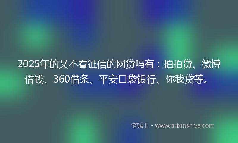 2025年的又不看征信的网贷吗有：拍拍贷、微博借钱、360借条、平安口袋银行、你我贷等。