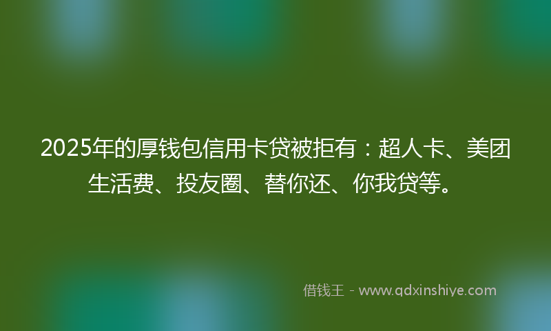 2025年的厚钱包信用卡贷被拒有：超人卡、美团生活费、投友圈、替你还、你我贷等。