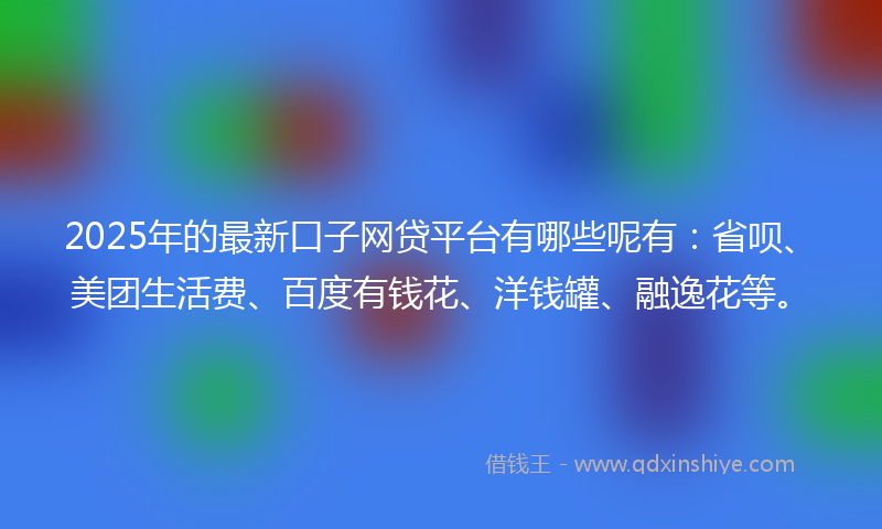 2025年的最新口子网贷平台有哪些呢有：省呗、美团生活费、百度有钱花、洋钱罐、融逸花等。