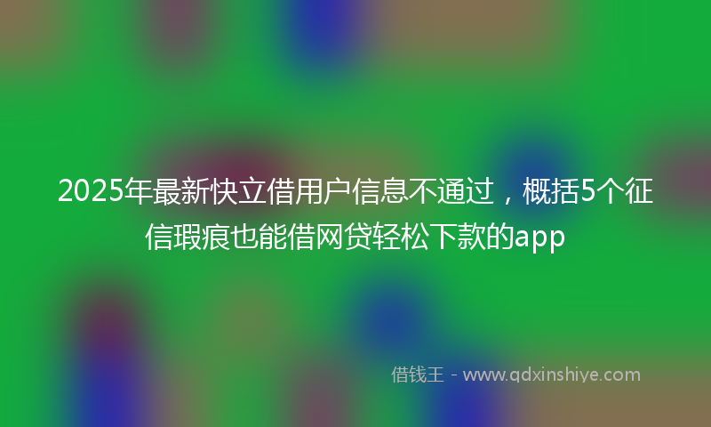 2025年最新快立借用户信息不通过，概括5个征信瑕疵也能借网贷轻松下款的app