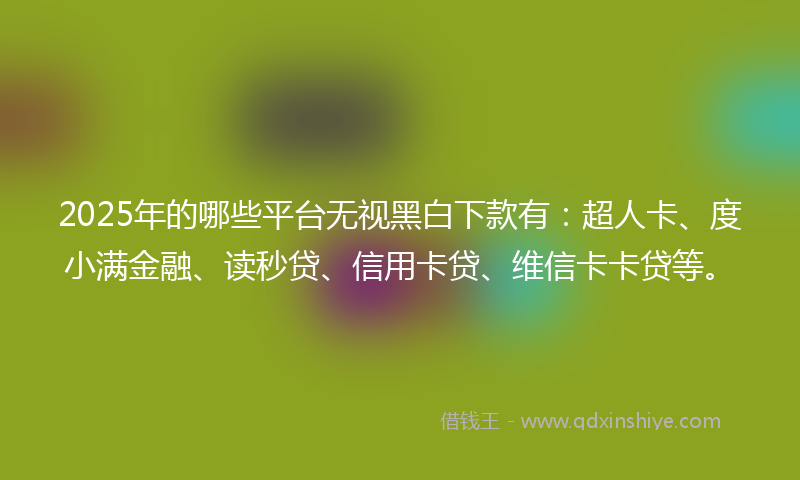 2025年的哪些平台无视黑白下款有：超人卡、度小满金融、读秒贷、信用卡贷、维信卡卡贷等。