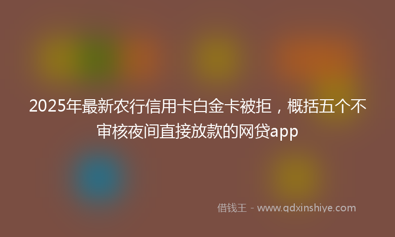 2025年最新农行信用卡白金卡被拒，概括五个不审核夜间直接放款的网贷app